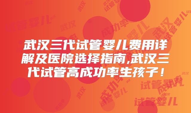 武汉三代试管婴儿费用详解及医院选择指南,武汉三代试管高成功率生孩子！