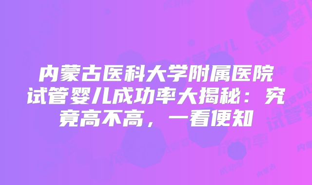 内蒙古医科大学附属医院试管婴儿成功率大揭秘：究竟高不高，一看便知