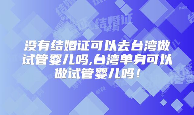 没有结婚证可以去台湾做试管婴儿吗,台湾单身可以做试管婴儿吗！