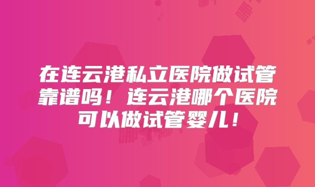 在连云港私立医院做试管靠谱吗！连云港哪个医院可以做试管婴儿！