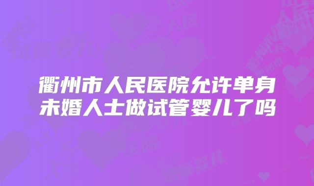 衢州市人民医院允许单身未婚人士做试管婴儿了吗
