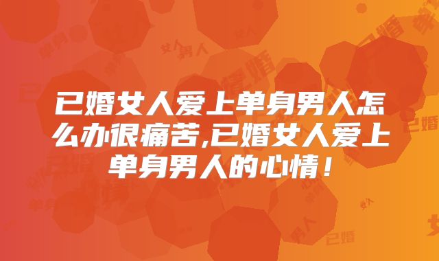 已婚女人爱上单身男人怎么办很痛苦,已婚女人爱上单身男人的心情！