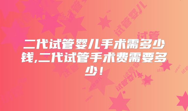 二代试管婴儿手术需多少钱,二代试管手术费需要多少!
