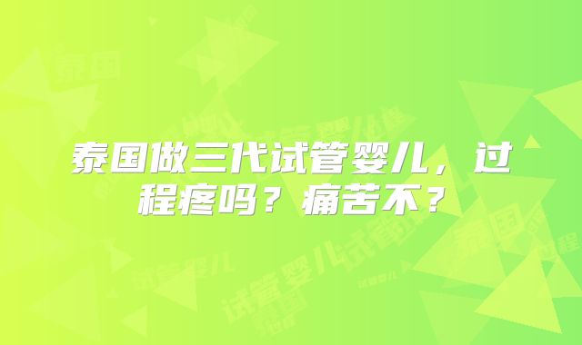 泰国做三代试管婴儿，过程疼吗？痛苦不？
