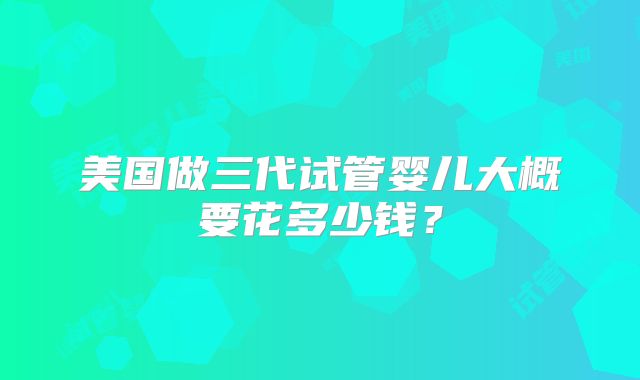 美国做三代试管婴儿大概要花多少钱？