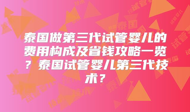 泰国做第三代试管婴儿的费用构成及省钱攻略一览？泰国试管婴儿第三代技术？