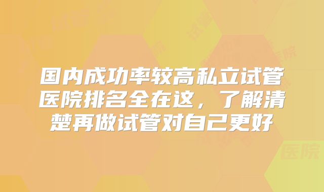 国内成功率较高私立试管医院排名全在这，了解清楚再做试管对自己更好