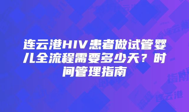 连云港HIV患者做试管婴儿全流程需要多少天?时间管理指南
