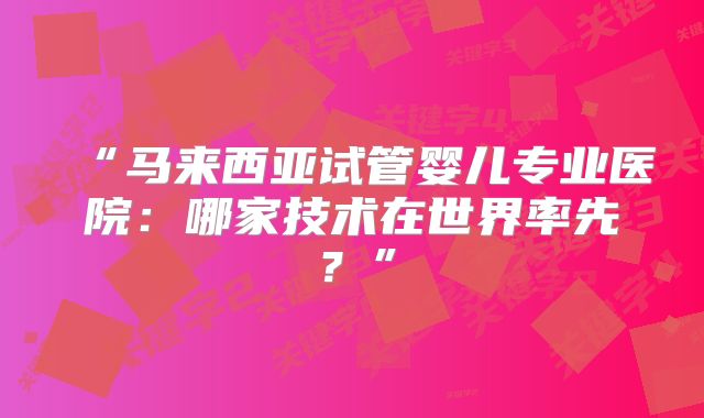 “马来西亚试管婴儿专业医院:哪家技术在世界率先?”