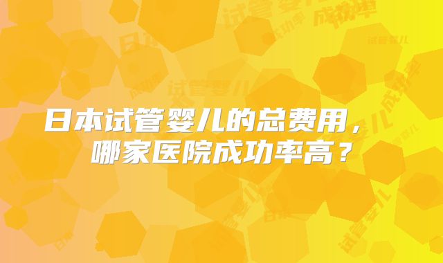 日本试管婴儿的总费用， 哪家医院成功率高？