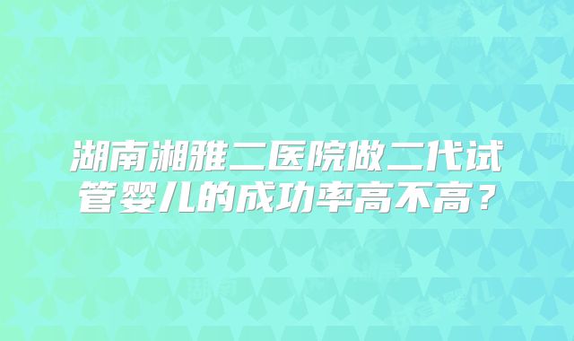 湖南湘雅二医院做二代试管婴儿的成功率高不高?