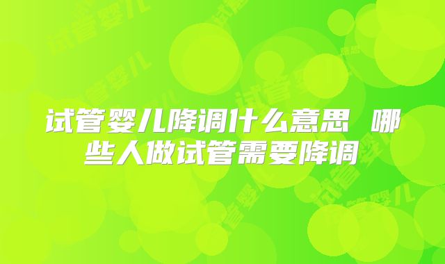 试管婴儿降调什么意思 哪些人做试管需要降调