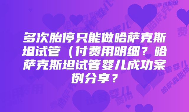 多次胎停只能做哈萨克斯坦试管（付费用明细？哈萨克斯坦试管婴儿成功案例分享？