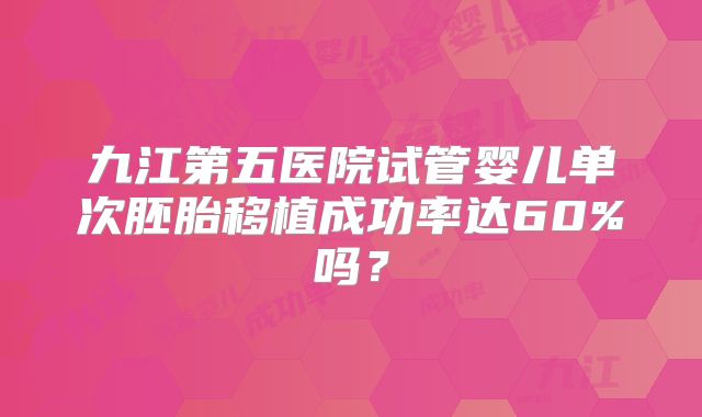 九江第五医院试管婴儿单次胚胎移植成功率达60%吗？
