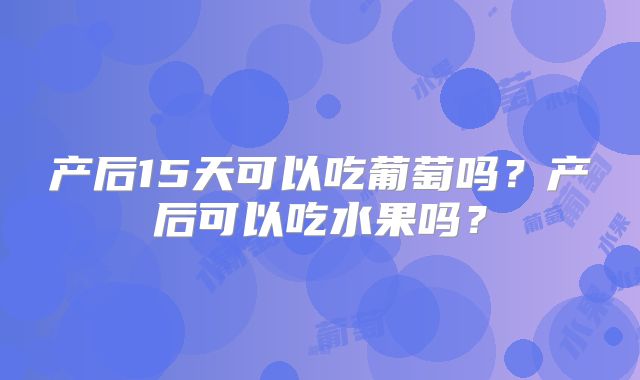 产后15天可以吃葡萄吗？产后可以吃水果吗？