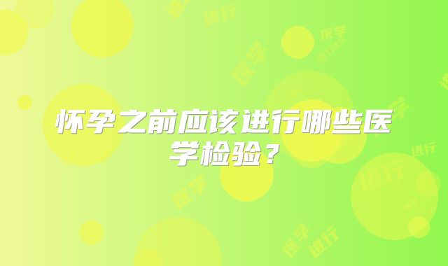 怀孕之前应该进行哪些医学检验?