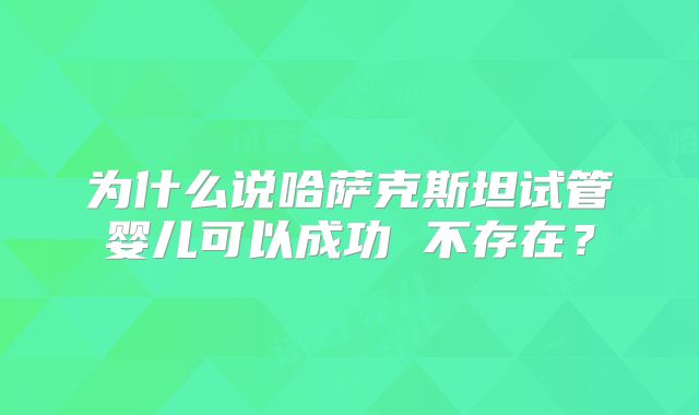 为什么说哈萨克斯坦试管婴儿可以成功 不存在?