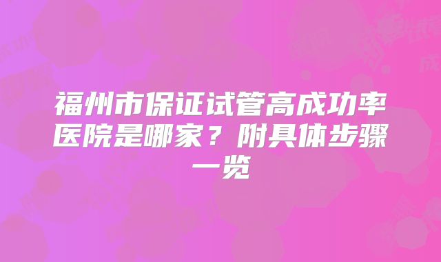 福州市保证试管高成功率医院是哪家？附具体步骤一览
