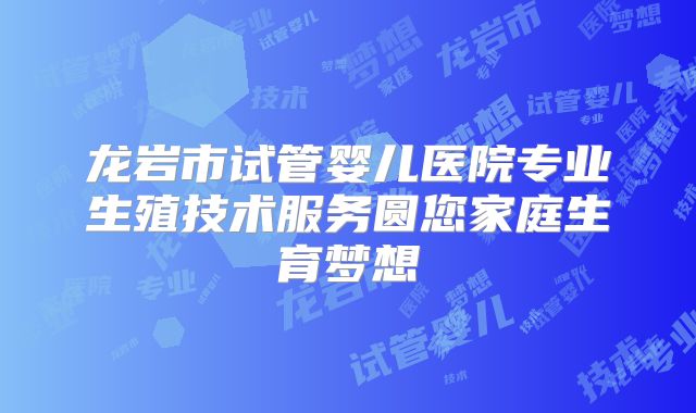龙岩市试管婴儿医院专业生殖技术服务圆您家庭生育梦想