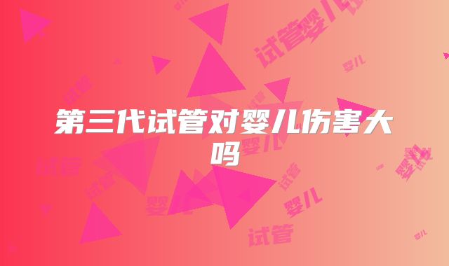 第三代试管对婴儿伤害大吗