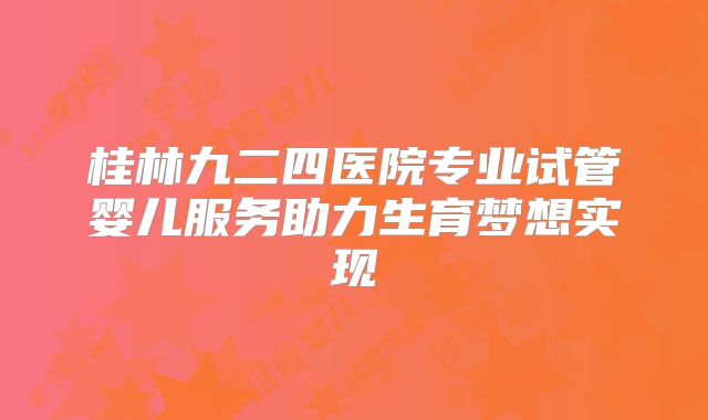 桂林九二四医院专业试管婴儿服务助力生育梦想实现