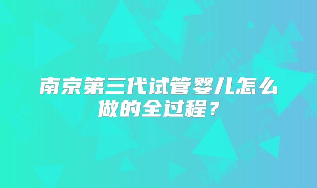 南京第三代试管婴儿怎么做的全过程?