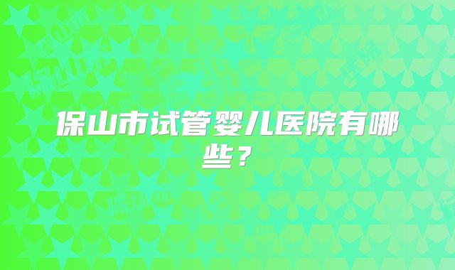 保山市试管婴儿医院有哪些？
