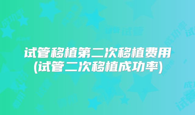 试管移植第二次移植费用(试管二次移植成功率)