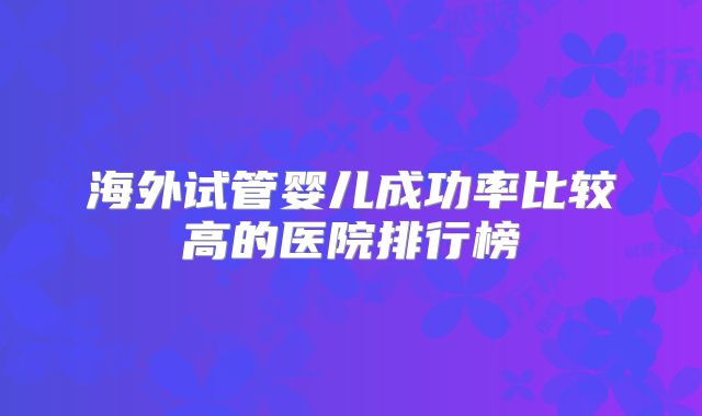 海外试管婴儿成功率比较高的医院排行榜