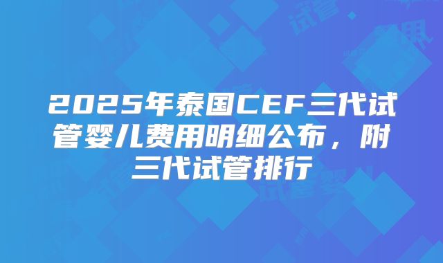 2025年泰国CEF三代试管婴儿费用明细公布，附三代试管排行