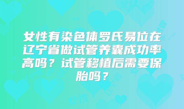 女性有染色体罗氏易位在辽宁省做试管养囊成功率高吗？试管移植后需要保胎吗？