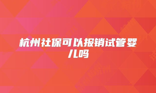 杭州社保可以报销试管婴儿吗