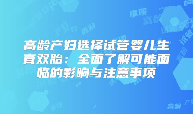 高龄产妇选择试管婴儿生育双胎：全面了解可能面临的影响与注意事项