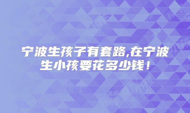 宁波生孩子有套路,在宁波生小孩要花多少钱！