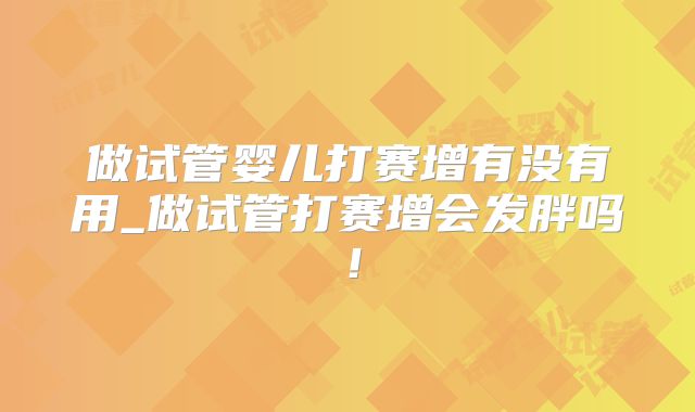 做试管婴儿打赛增有没有用_做试管打赛增会发胖吗！