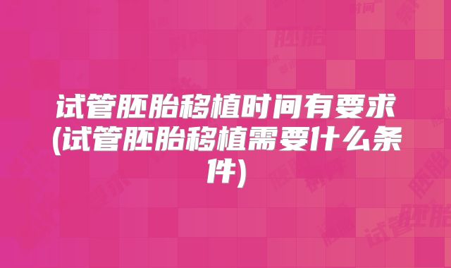 试管胚胎移植时间有要求(试管胚胎移植需要什么条件)