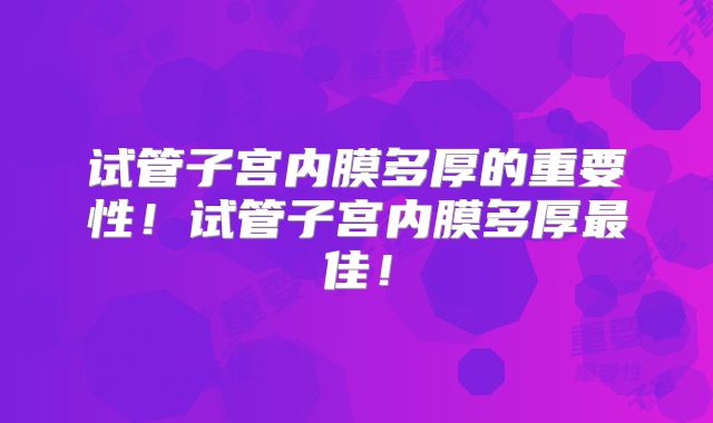 试管子宫内膜多厚的重要性！试管子宫内膜多厚最佳！