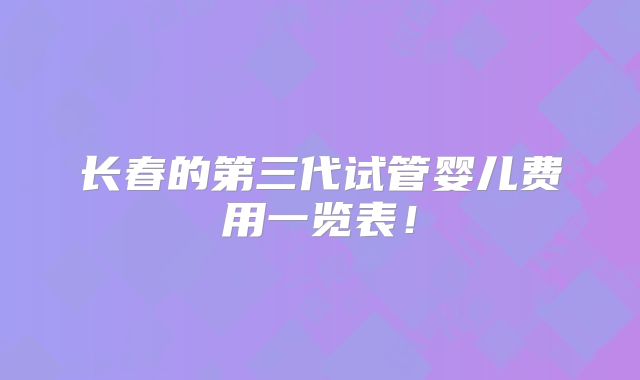长春的第三代试管婴儿费用一览表！
