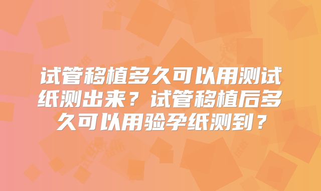 试管移植多久可以用测试纸测出来?试管移植后多久可以用验孕纸测到?