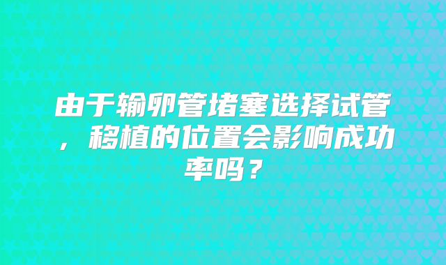 由于输卵管堵塞选择试管,移植的位置会影响成功率吗?