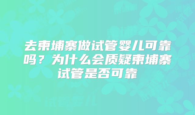 去柬埔寨做试管婴儿可靠吗？为什么会质疑柬埔寨试管是否可靠
