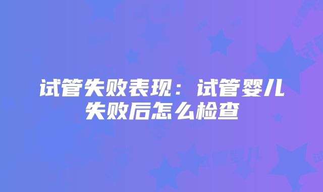 试管失败表现：试管婴儿失败后怎么检查