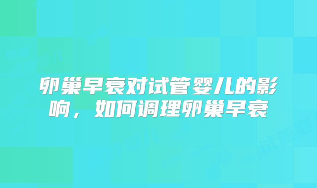 卵巢早衰对试管婴儿的影响，如何调理卵巢早衰