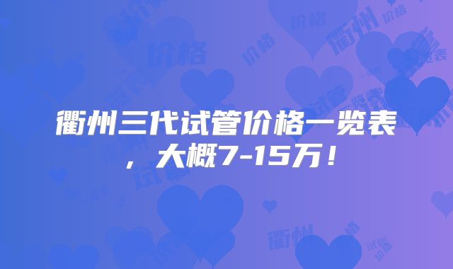 衢州三代试管价格一览表，大概7-15万！