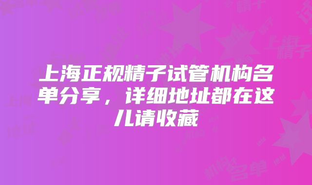 上海正规精子试管机构名单分享，详细地址都在这儿请收藏