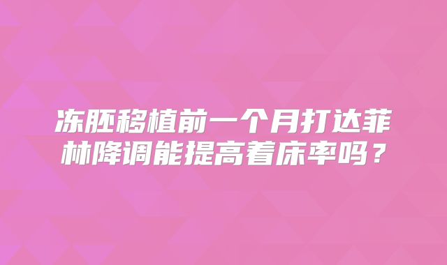 冻胚移植前一个月打达菲林降调能提高着床率吗？