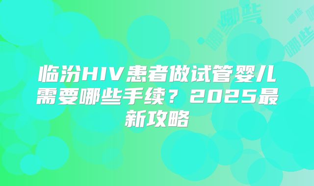 临汾HIV患者做试管婴儿需要哪些手续？2025最新攻略