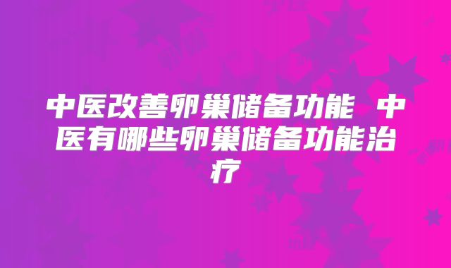 中医改善卵巢储备功能 中医有哪些卵巢储备功能治疗