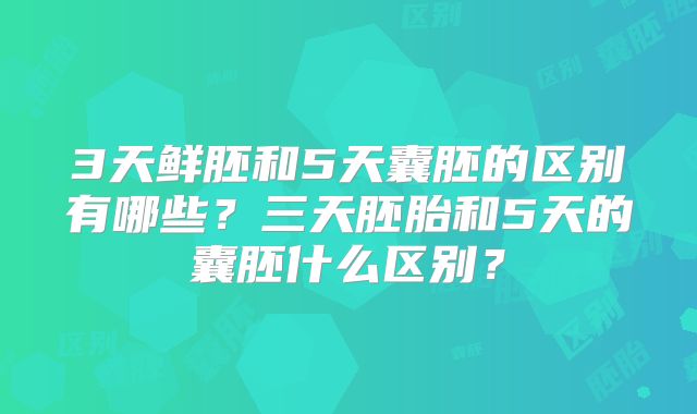 3天鲜胚和5天囊胚的区别有哪些？三天胚胎和5天的囊胚什么区别？