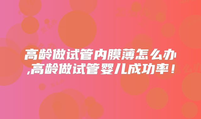 高龄做试管内膜薄怎么办,高龄做试管婴儿成功率！